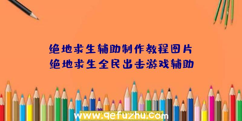 「绝地求生辅助制作教程图片」|绝地求生全民出击游戏辅助